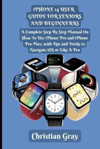 IPHONE 14 USER GUIDE FOR SENIORS AND BEGINNERS: A Complete Step By Step Manual On How To Use iPhone Pro and iPhone Pro Max; with Tips and Tricks to Navigate iOS 16 Like A Pro