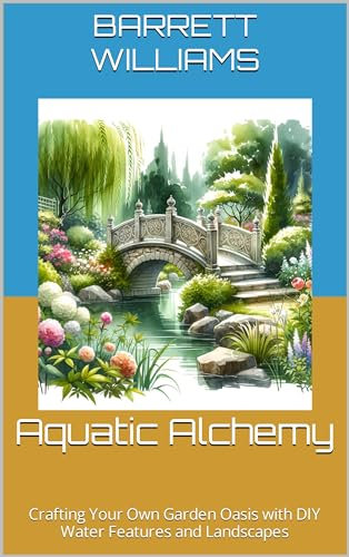Aquatic Alchemy: Crafting Your Own Garden Oasis with DIY Water Features and Landscapes (Aquatic Oasis: Nurturing Water Gardens with Expertise Book 14)