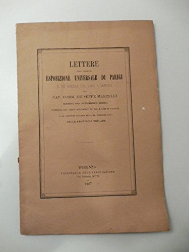 Lettere sulla presente esposizione universale di parigi e su quella dle 1862a Londra del Cav. Comm. Giuseppe Martelli presidente della sottocommissione artistica nominata dal corpo accademico di belle arti di Firenze e gia' direttore generale delle R. Fabbriche civili delle provincie toscane