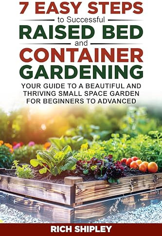 7 Easy Steps to Successful Raised Bed and Container Gardening: Your Guide to a Beautiful and Thriving Small Space Garden for Beginners to Advanced