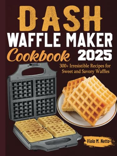 Dash Waffle Maker Cookbook: 300+ Irresistible Recipes for Sweet and Savory Waffles