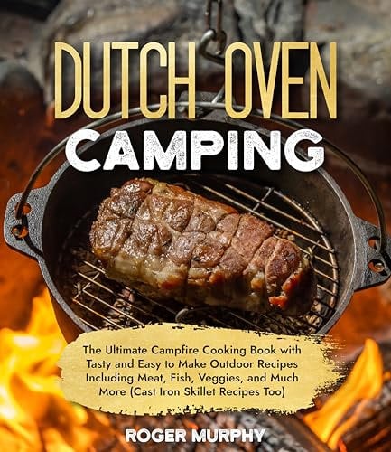 The Dutch Oven Camping Cookbook: The Ultimate Campfire Cooking Book with Tasty and Easy to Make Outdoor Recipes Including Meat, Fish, Veggies, and Much More (Cast Iron Skillet Recipes Too)