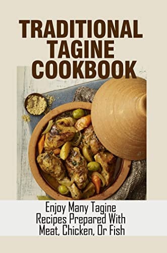 Traditional Tagine Cookbook: Enjoy Many Tagine Recipes Prepared With Meat, Chicken, Or Fish