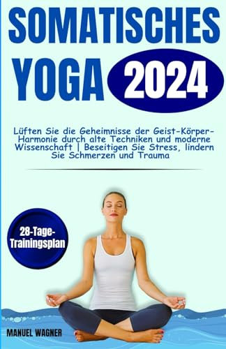 Somatisches Yoga 2024: Lüften Sie die Geheimnisse der Geist-Körper-Harmonie durch alte Techniken und moderne Wissenschaft | Beseitigen Sie Stress, ... Wohlbefinden | 28-Tage-Trainingsplan