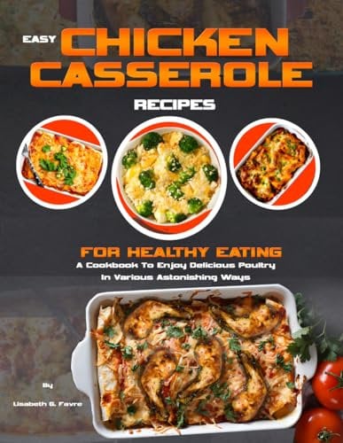 EASY CHICKEN CASSEROLE RECIPES FOR HEALTHY EATING: A Cookbook To Enjoy Delicious Poultry In Various Astonishing Ways