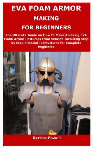 EVA FOAM ARMOR MAKING FOR BEGINNERS: The Ultimate Guide on How to Make Amazing EVA Foam Armor Costumes from Scratch Including Step by Step Pictorial Instructions for Complete Beginners