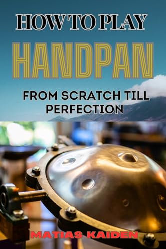 HOW TO PLAY HANDPAN FROM SCRATCH TILL PERFECTION: Comprehensive Guide To Learning, Techniques, And Perfecting Skills (English Edition)