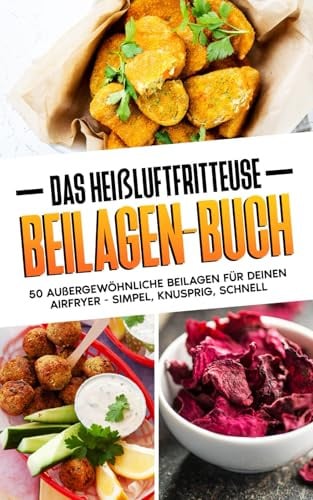 Das Heißluftfritteuse Beilagenbuch: 50 außergewöhnliche Beilagen für deinen Airfryer - Simpel, knusprig, schnell