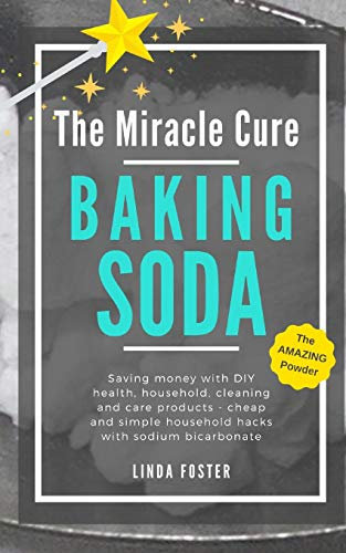 The Miracle Cure Baking Soda: Saving Money with DIY Health, Household, Cleaning and Skin Care Products - Simple Life Hacks with Sodium Bicarbonate Powder