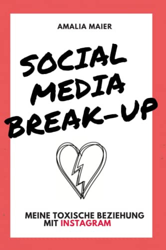 Social Media Break-Up | Meine toxische Beziehung mit Instagram: Unzufriedenheit mit sich selbst bekämpfen durch Social Media Detox - Ratgeber für Digitale Balance