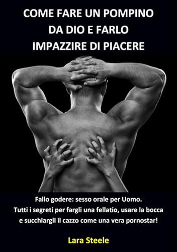 Come fare un Pompino da Dio e farlo Impazzire di Piacere: Fallo Godere: Sesso Orale per il tuo Uomo. Tutti i Segreti per fargli una Fellatio, usare la ... il Cazzo come una vera Pornostar!