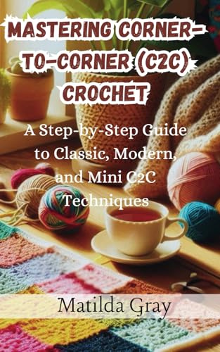 Mastering Corner-to-Corner (C2C) Crochet: A Step-by-Step Guide to Classic, Modern, and Mini C2C Techniques