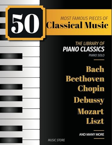 50 Most Famous Pieces Of Classical Music: The Library of Piano Classics Bach, Beethoven, Bizet, Chopin, Debussy, Liszt, Mozart, Schubert, Strauss and more