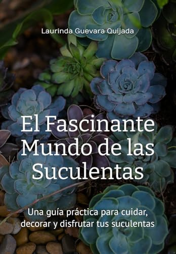 El Fascinante Mundo de las Suculentas: Una guía práctica para cuidar, decorar y disfrutar tus suculentas