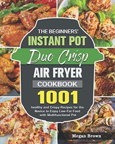 The Beginners' Instant Pot Duo Crisp Air Fryer Cookbook: 1001 healthy and Crispy Recipes for the Novice to Enjoy Low-Fat Food with Multifunctional Pot