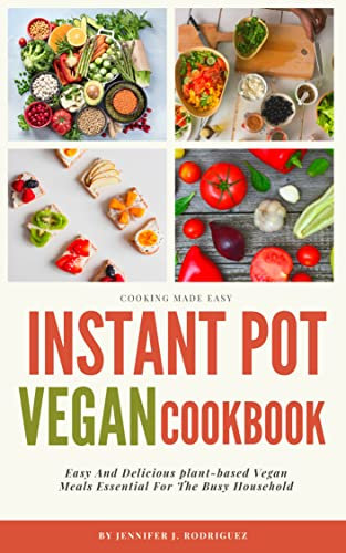 THE INSTANT POT VEGAN COOKBOOK: Easy And Delicious plant-based Vegan Meals Essential For The Busy Household (Healthy cookbook for vegans and vegetarians 2)