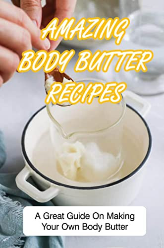 Amazing Body Butter Recipes: A Great Guide On Making Your Own Body Butter (English Edition)