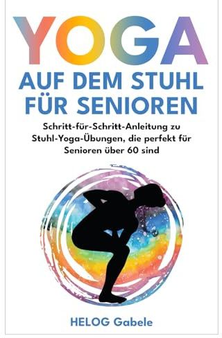 YOGA AUF DEM STUHL FÜR SENIOREN: Schritt-für-Schritt-Anleitung zu Stuhl-Yoga-Übungen, die perfekt für Senioren über 60 sind