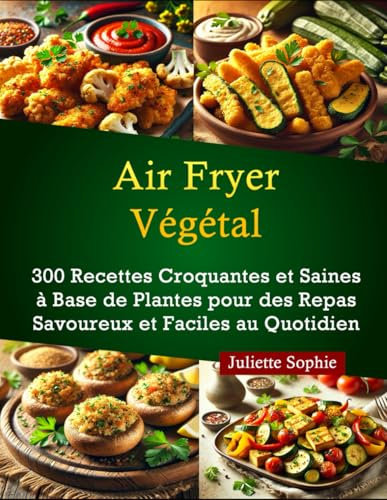 Air Fryer Végétal: 300 Recettes Croquantes et Saines à Base de Plantes pour des Repas Savoureux et Faciles au Quotidien