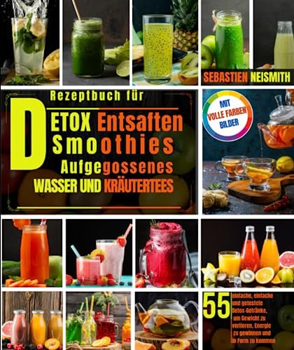 Rezeptbuch für Detox Entsaften, Smoothies, Aufgegossenes Wasser Und Kräutertees: 55 einfache, einfache und getestete Detox-Getränke, um Gewicht zu ... Energie zu gewinnen und in Form zu kommen