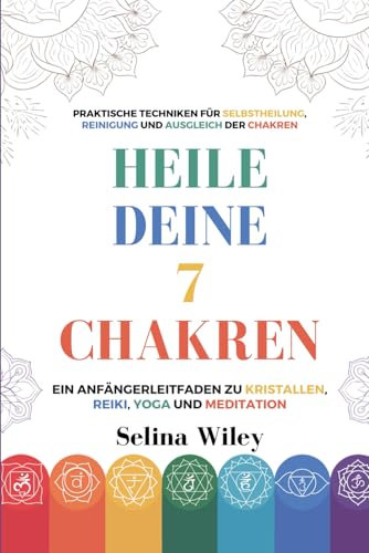 Heile Deine 7 Chakren: Ein Anfängerleitfaden Zu Kristallen, Reiki, Yoga Und Meditation. Praktische Techniken Für Selbstheilung, Reinigung Und Ausgleich Der Chakren