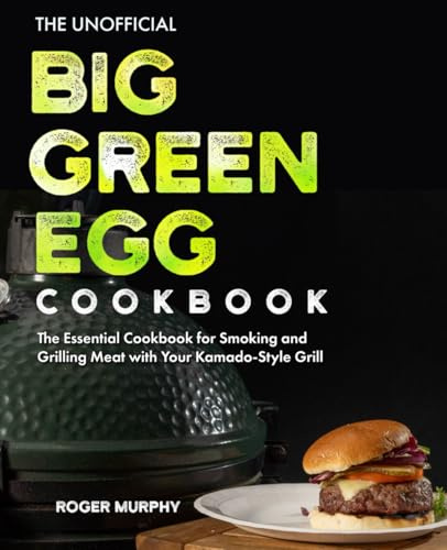 The Unofficial Big Green Egg Cookbook: Essential Smoking Meat Guide for Mastering Meat, Poultry, Seafood, Game Meats, Veggies, and More