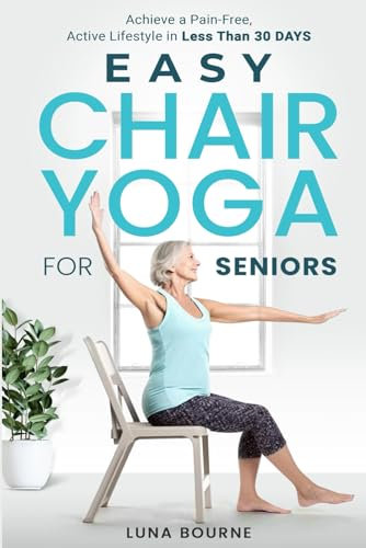 EASY CHAIR YOGA FOR SENIORS: ACHIEVE A PAIN-FREE, ACTIVE LIFESTYLE IN LESS THAN 30 DAYS