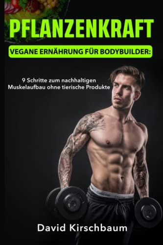 Pflanzenkraft - Vegane Ernährung für Bodybuilder: 9 Schritte zum nachhaltigen Muskelaufbau ohne tierische Produkte
