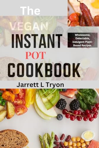 Vegan Instant Pot Cookbook: Vegan Instant Pot Cookbook, vegetables, vegetarians, recipe, snacks, desserts, Mediterranean Diet, how to cook vegetables, wholesome, Delectable, indulgent Plant-Based