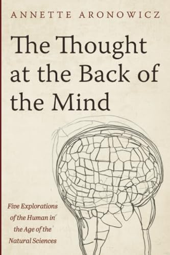 The Thought at the Back of the Mind: Five Explorations of the Human in the Age of the Natural Sciences