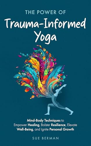 The Power Of Trauma-Informed Yoga: Mind-Body Techniques to Empower Healing, Bolster Resilience, Elevate Well-Being and Ignite Personal Growth (English Edition)