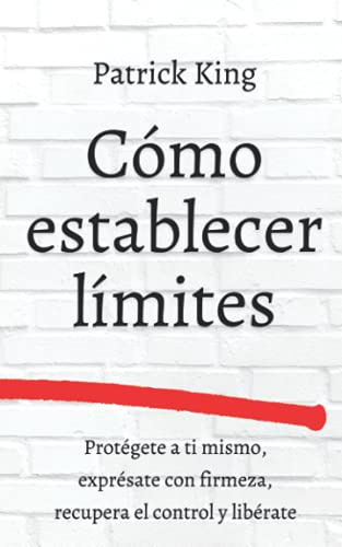 Cómo establecer límites: Protégete a ti mismo, exprésate con firmeza, recupera el control y libérate (Patrick King Español)