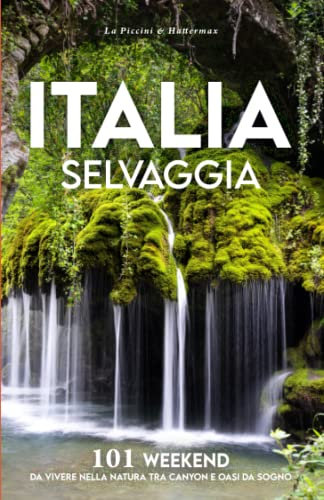 ITALIA SELVAGGIA: 101 WEEKEND DA VIVERE NELLA NATURA TRA CANYON E OASI DA SOGNO