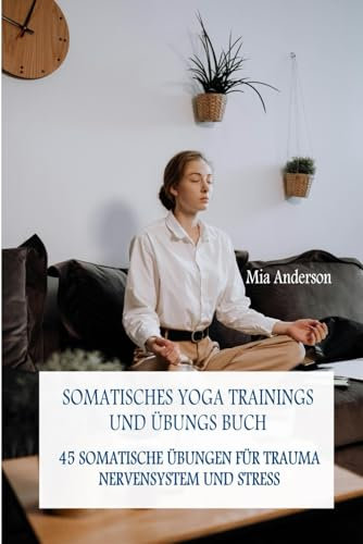 SOMATISCHES YOGA TRAININGS UND ÜBUNGS BUCH: 45 SOMATISCHE ÜBUNGENFÜR TRAUMA, NERVENSYSTEM UND STRESS