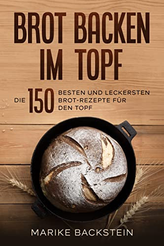 Brot backen im Topf: Die 150 besten und leckersten Brot-Rezepte für den Topf.