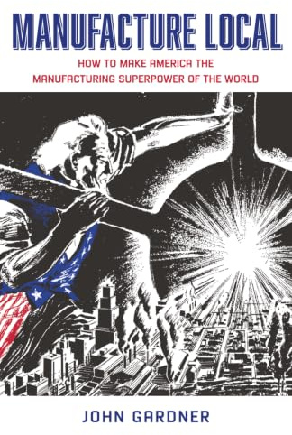 Manufacture Local: How to Make America the Manufacturing Superpower of the World