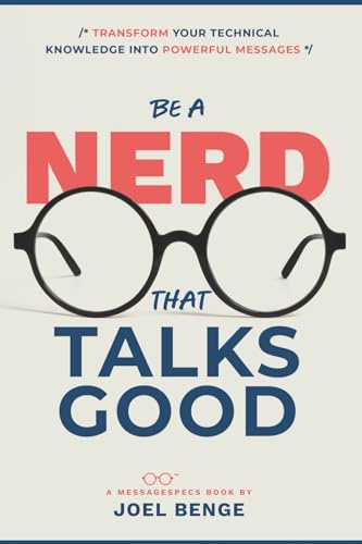 Be A Nerd That Talks Good: Transform Your Technical Knowledge into Powerful Messages