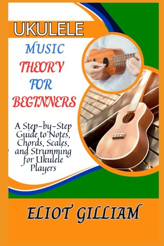 UKULELE MUSIC THEORY FOR BEGINNERS: A Step-by-Step Guide to Notes, Chords, Scales, and Strumming for Ukulele Players