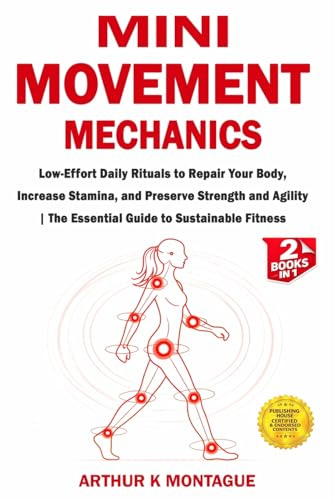 Mini-Movement Mechanics: Low-Effort Daily Rituals to Repair Your Body, Increase Stamina, and Preserve Strength and Agility | The Essential Guide to Sustainable Fitness