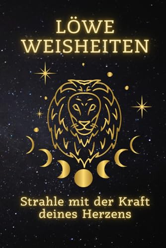 Löwe Weisheiten: Strahle mit der Kraft deines Herzens: Enthülle Deine innere Stärke und Leidenschaft