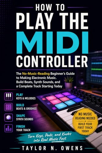 HOW TO PLAY THE MIDI CONTROLLER: The No-Music-Reading Beginner’s Guide to Making Electronic Music. Build Beats, Synth Sounds, and a Complete Track Starting Today