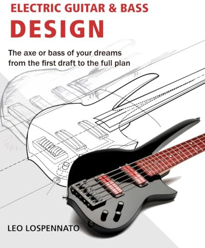 Electric Guitar and Bass Design: The axe or bass of your dreams, from the first draft to the complete plan