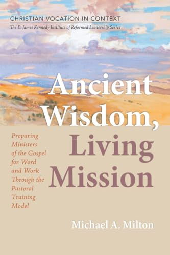Ancient Wisdom, Living Mission: Preparing Ministers of the Gospel for Word and Work Through the Pastoral Training Model (Christian Vocation in ... Institute of Reformed Leadership Series)