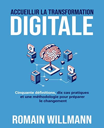 Accueillir la transformation digitale: Cinquante définitions, dix cas pratiques et une méthodologie pour préparer le changement