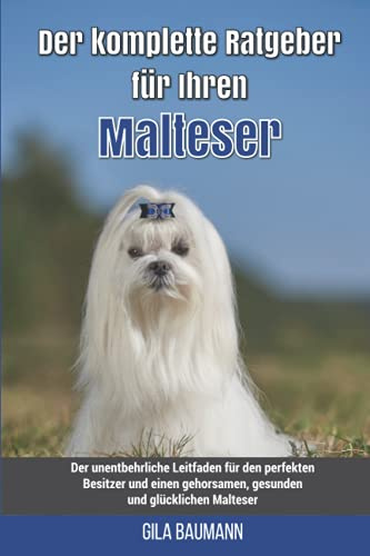 Der komplette Ratgeber für Ihren Malteser: Der unentbehrliche Leitfaden für den perfekten Besitzer und einen gehorsamen, gesunden und glücklichen Malteser
