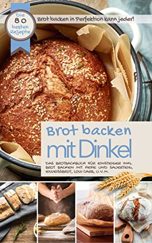 BROT BACKEN MIT DINKEL I Das Brotbackbuch für Einsteiger: Brot backen in Perfektion kann jeder I Ink. Brot backen mit Hefe und Sauerteig, Brot backen ohne Hefe, Eiweißbrot, Low Carb, u.v.m.