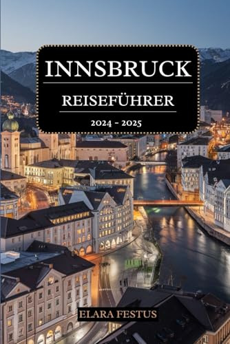 INNSBRUCK REISEFÜHRER 2024 - 2025: Entdecken Sie den Tiroler Charme, alpine Abenteuer, berühmte Sehenswürdigkeiten, kulinarische Köstlichkeiten, ... und familienfreundliche Aktivitäten
