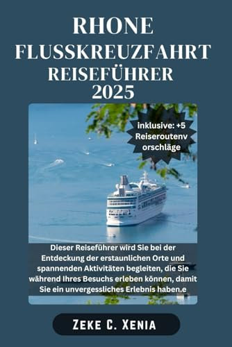 REISEFÜHRER FÜR RHONE-FLUSSK REUZFAHRT: Erkunden Sie Frankreichs historische Wasserstraße von Lyon nach Avignon und entdecken Sie dabei verborgene ... (Xenia Reisen und Touren, Band 33)