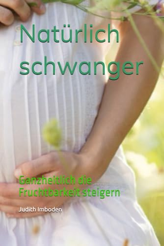 Natürlich schwanger: Ganzheitlich die Fruchtbarkeit steigern