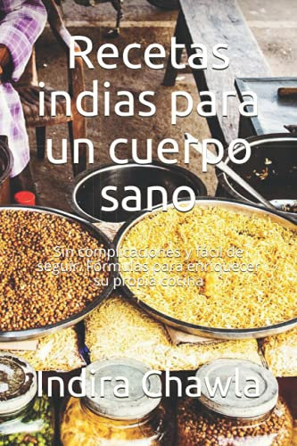 Recetas indias para un cuerpo sano: Sin complicaciones y fácil de seguir. Fórmulas para enriquecer su propia cocina